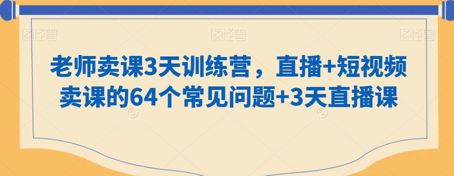 知识付费做老师卖课3天训练营，直播 短视频卖课的64个常见问题 3天直播课-小刘生财