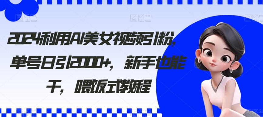 2024利用AI美女视频引粉，单号日引2000+，新手也能干，喂饭式教程【揭秘】-小刘生财