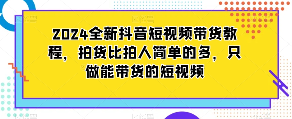 2024全新抖音带货教程，拍货比拍人简单很多，只做能带货的短视频-小刘生财