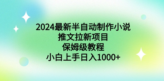 2024最新半自动制作小说推文拉新项目，保姆级教程，小白上手日入1000+-小刘生财