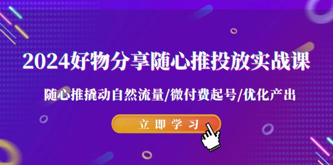 2024好物分享-随心推投放实战课 随心推撬动自然流量/微付费起号/优化产出-小刘生财