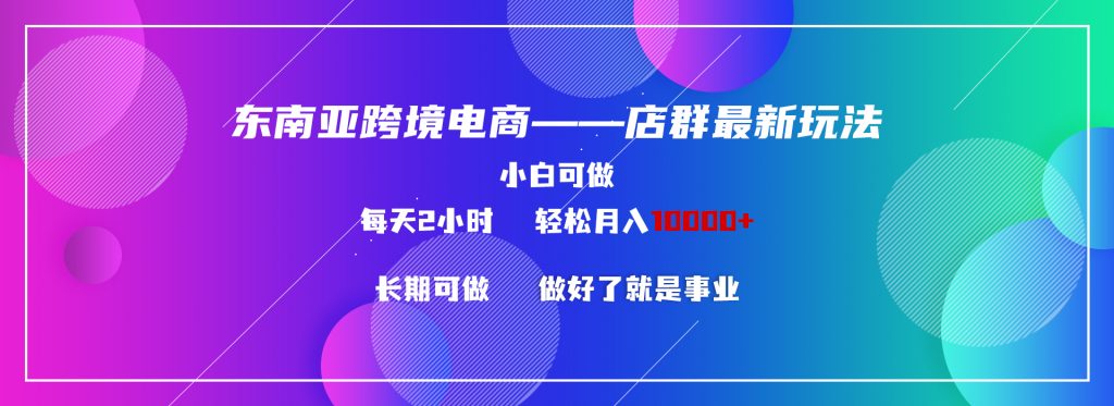 东南亚跨境电商店群新玩法2—小白每天两小时 轻松10000+-小刘生财