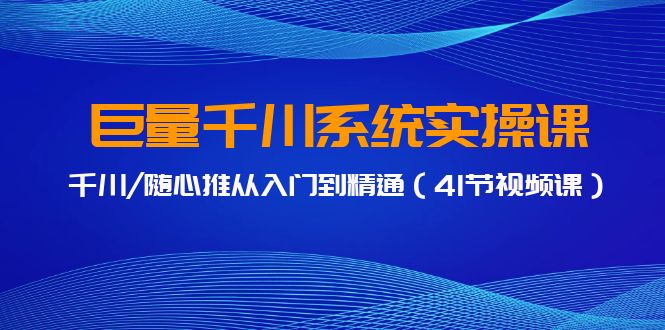 巨量千川系统实操课，千川/随心推从入门到精通（41节视频课）-小刘生财