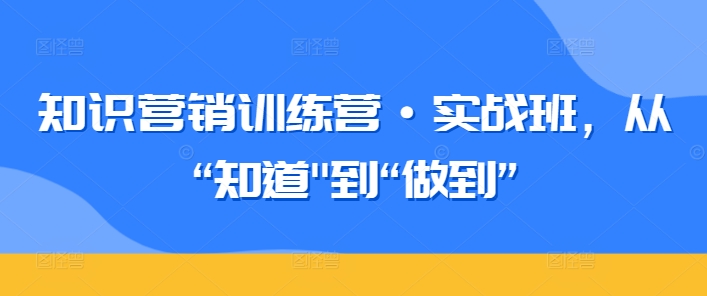 知识营销训练营·实战班，从“知道”到“做到”-小刘生财