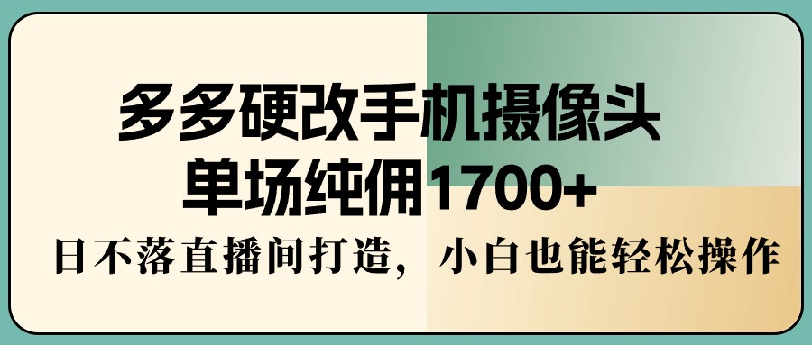 多多硬改手机摄像头，单场纯佣1700 ，日不落直播间打造，小白也能轻松操作-小刘生财