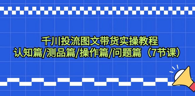 千川投流图文带货实操教程：认知篇/测品篇/操作篇/问题篇（7节课）-小刘生财