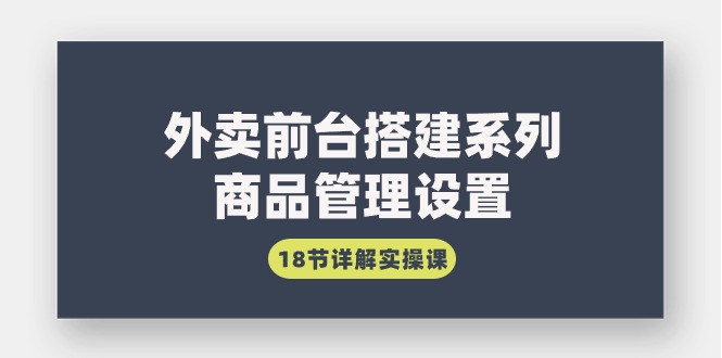 外卖前台搭建系列｜商品管理设置，18节详解实操课-小刘生财