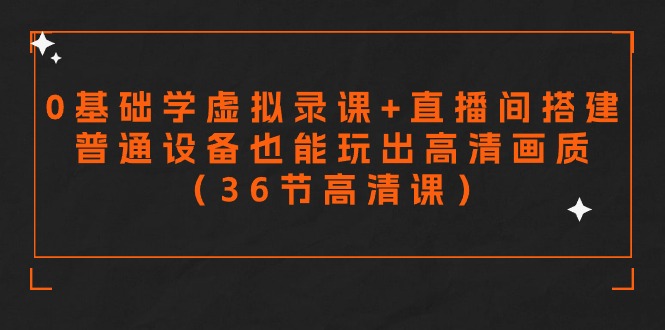 零基础学虚拟录课 直播间搭建，普通设备也能玩出高清画质（36节高清课）-小刘生财