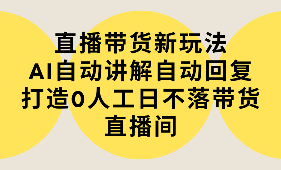 直播带货新玩法，AI自动讲解自动回复 打造0人工日不落带货直播间-教程 软件-小刘生财