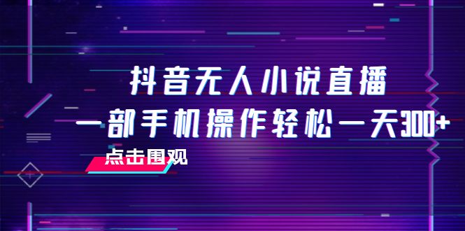 抖音无人小说直播 一部手机操作轻松一天300+-小刘生财