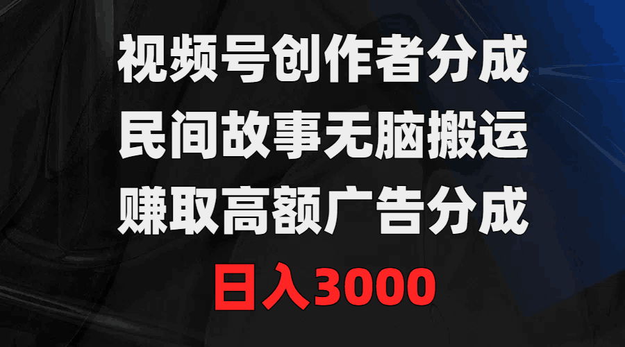 视频号创作者分成，民间故事无脑搬运，赚取高额广告分成，日入3000-小刘生财